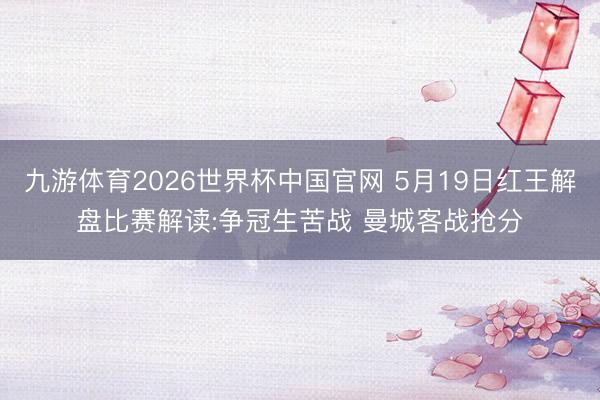 九游体育2026世界杯中国官网 5月19日红王解盘比赛解读:争冠生苦战 曼城客战抢分