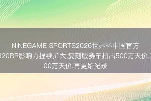 NINEGAME SPORTS2026世界杯中国官方网站 张雪820RR影响力捏续扩大，复刻版赛车拍出500万天价，再更始纪录