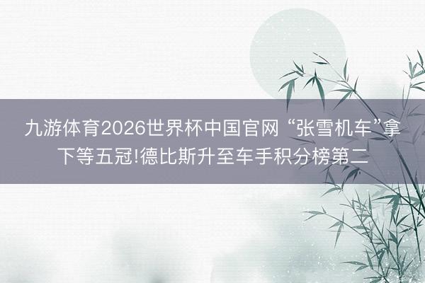 九游体育2026世界杯中国官网 “张雪机车”拿下等五冠!德比斯升至车手积分榜第二