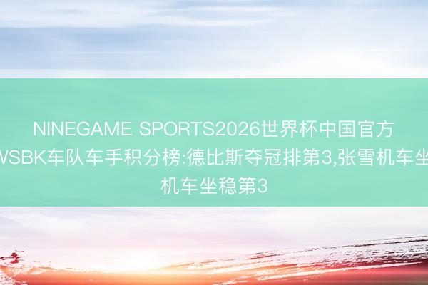 NINEGAME SPORTS2026世界杯中国官方网站 WSBK车队车手积分榜:德比斯夺冠排第3，张雪机车坐稳第3