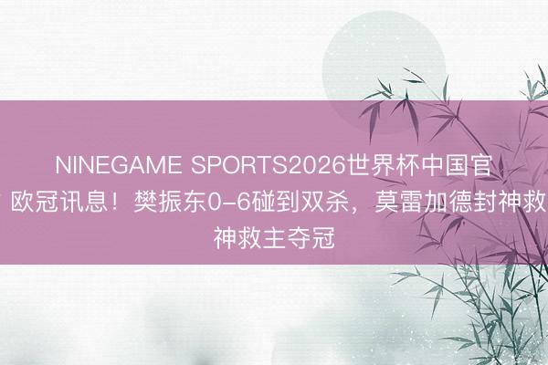 NINEGAME SPORTS2026世界杯中国官方网站 欧冠讯息！樊振东0-6碰到双杀，莫雷加德封神救主夺冠