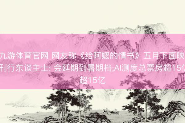 九游体育官网 网友称《给阿嬷的情书》五月下面映， 刊行东谈主士: 会延期到暑期档;AI测度总票房超15亿