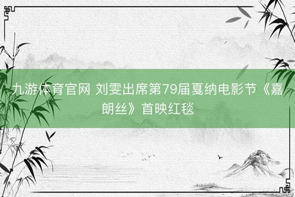 九游体育官网 刘雯出席第79届戛纳电影节《嘉朗丝》首映红毯