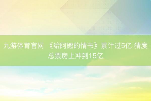 九游体育官网 《给阿嬷的情书》累计过5亿 猜度总票房上冲到15亿