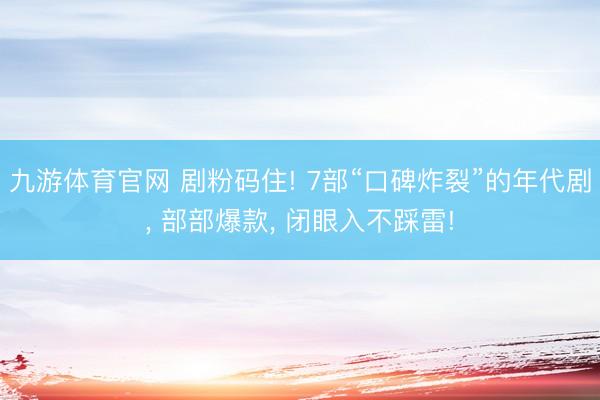 九游体育官网 剧粉码住! 7部“口碑炸裂”的年代剧， 部部爆款， 闭眼入不踩雷!