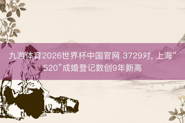九游体育2026世界杯中国官网 3729对， 上海“520”成婚登记数创9年新高