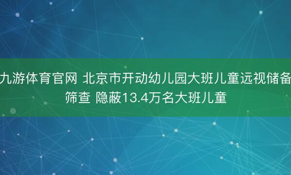 九游体育官网 北京市开动幼儿园大班儿童远视储备筛查 隐蔽13.4万名大班儿童