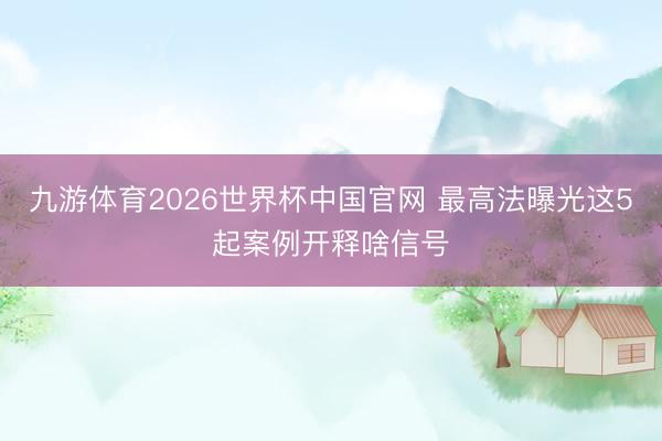 九游体育2026世界杯中国官网 最高法曝光这5起案例开释啥信号