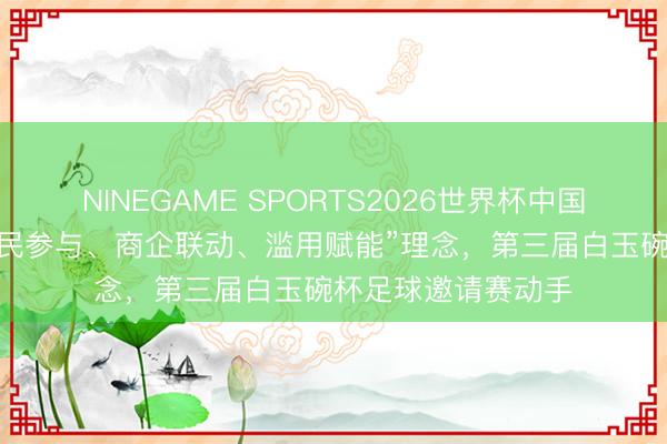 NINEGAME SPORTS2026世界杯中国官方网站 秉抓“全民参与、商企联动、滥用赋能”理念，第三届白玉碗杯足球邀请赛动手