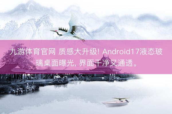 九游体育官网 质感大升级! Android17液态玻璃桌面曝光， 界面干净又通透。