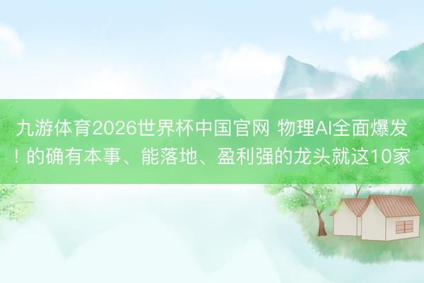九游体育2026世界杯中国官网 物理AI全面爆发! 的确有本事、能落地、盈利强的龙头就这10家