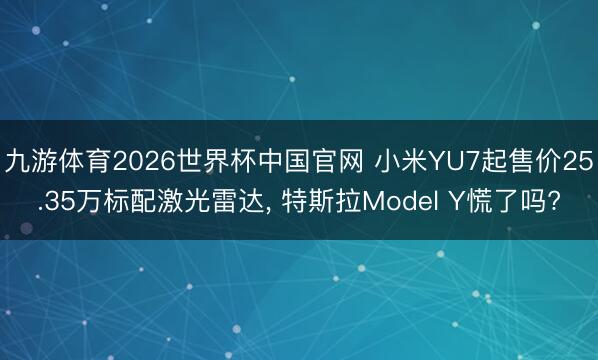 九游体育2026世界杯中国官网 小米YU7起售价25.35万标配激光雷达， 特斯拉Model Y慌了吗?
