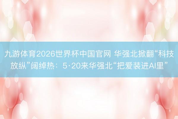 九游体育2026世界杯中国官网 华强北掀翻“科技放纵”阔绰热：5·20来华强北“把爱装进AI里”