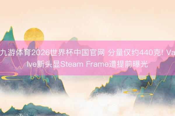 九游体育2026世界杯中国官网 分量仅约440克! Valve新头显Steam Frame遭提前曝光