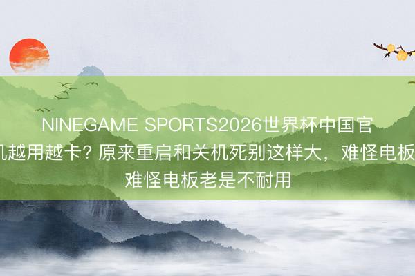 NINEGAME SPORTS2026世界杯中国官方网站 手机越用越卡? 原来重启和关机死别这样大，难怪电板老是不耐用