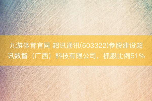 九游体育官网 超讯通讯(603322)参股建设超讯数智（广西）科技有限公司，抓股比例51%