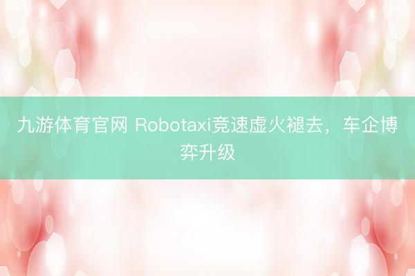 九游体育官网 Robotaxi竞速虚火褪去，车企博弈升级