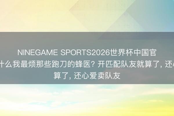 NINEGAME SPORTS2026世界杯中国官方网站 为什么我最烦那些跑刀的蜂医? 开匹配队友就算了， 还心爱卖队友