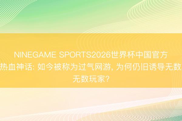 NINEGAME SPORTS2026世界杯中国官方网站 热血神话: 如今被称为过气网游, 为何仍旧诱导无数玩家?