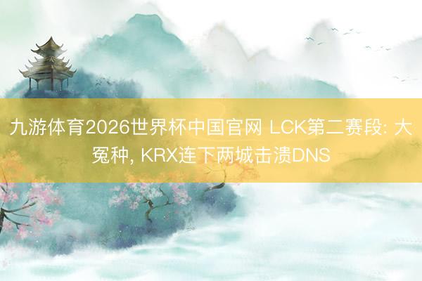 九游体育2026世界杯中国官网 LCK第二赛段: 大冤种， KRX连下两城击溃DNS