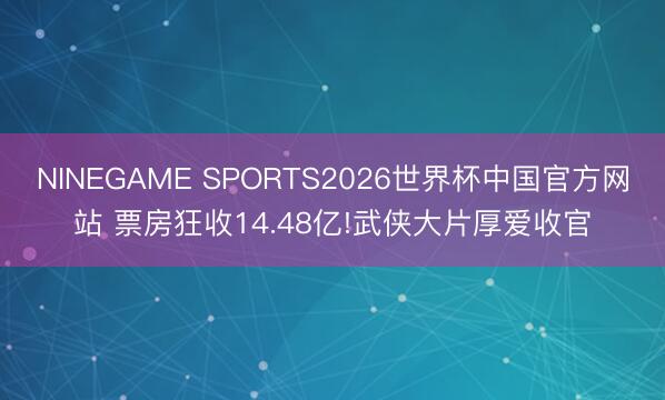 NINEGAME SPORTS2026世界杯中国官方网站 票房狂收14.48亿!武侠大片厚爱收官