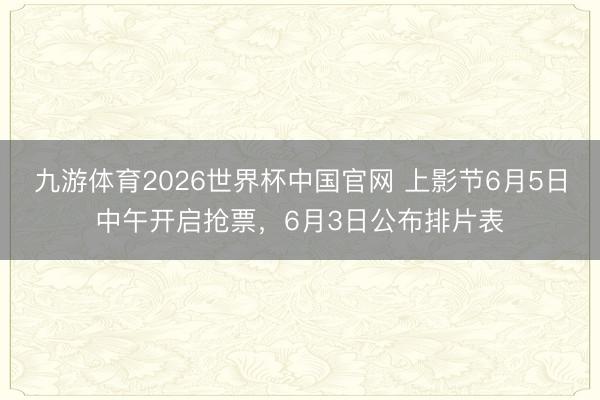 九游体育2026世界杯中国官网 上影节6月5日中午开启抢票，6月3日公布排片表