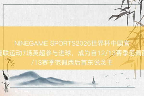 NINEGAME SPORTS2026世界杯中国官方网站 B费在曼联运动7场英超参与进球，成为自12/13赛季范佩西后首东说念主