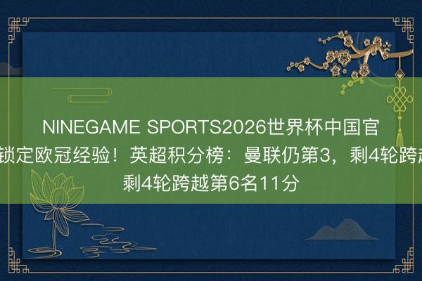 NINEGAME SPORTS2026世界杯中国官方网站 接近锁定欧冠经验！英超积分榜：曼联仍第3，剩4轮跨越第6名11分