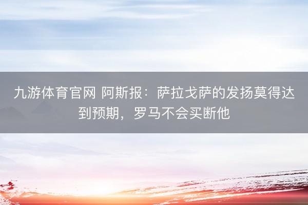 九游体育官网 阿斯报：萨拉戈萨的发扬莫得达到预期，罗马不会买断他