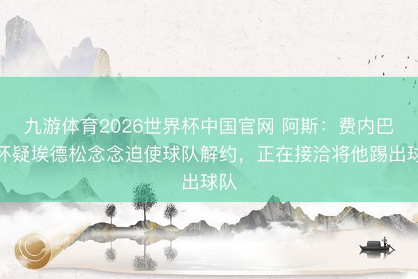 九游体育2026世界杯中国官网 阿斯：费内巴切怀疑埃德松念念迫使球队解约，正在接洽将他踢出球队