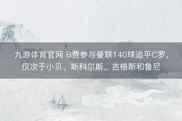 九游体育官网 B费参与曼联140球追平C罗，仅次于小贝、斯科尔斯、吉格斯和鲁尼