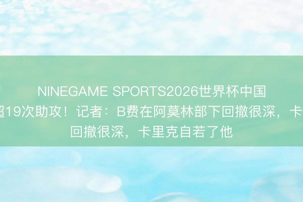 NINEGAME SPORTS2026世界杯中国官方网站 英超19次助攻！记者：B费在阿莫林部下回撤很深，卡里克自若了他