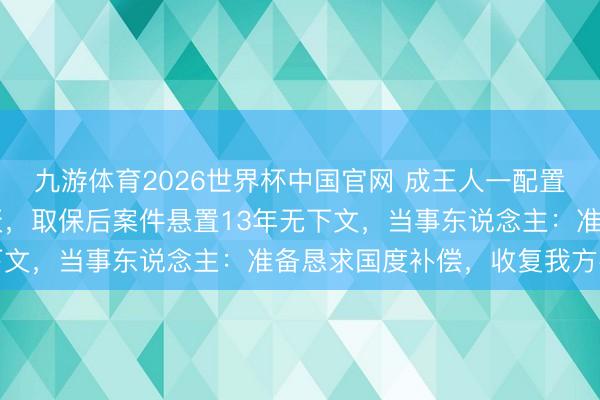 九游体育2026世界杯中国官网 成王人一配置商东说念主被刑拘10天，取保后案件悬置13年无下文，当事东说念主：准备恳求国度补偿，收复我方名誉