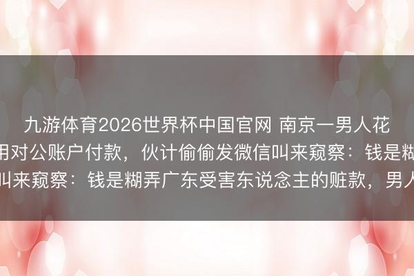 九游体育2026世界杯中国官网 南京一男人花106万元买金条，坚握用对公账户付款，伙计偷偷发微信叫来窥察：钱是糊弄广东受害东说念主的赃款，男人已被刑拘