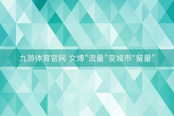 九游体育官网 文博“流量”变城市“留量”