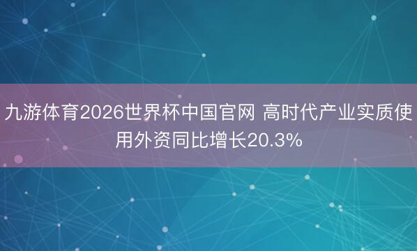 九游体育2026世界杯中国官网 高时代产业实质使用外资同比增长20.3%