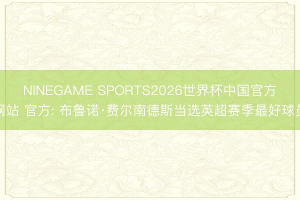 NINEGAME SPORTS2026世界杯中国官方网站 官方: 布鲁诺·费尔南德斯当选英超赛季最好球员