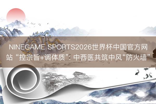 NINEGAME SPORTS2026世界杯中国官方网站 “控宗旨+调体质”: 中西医共筑中风“防火墙”