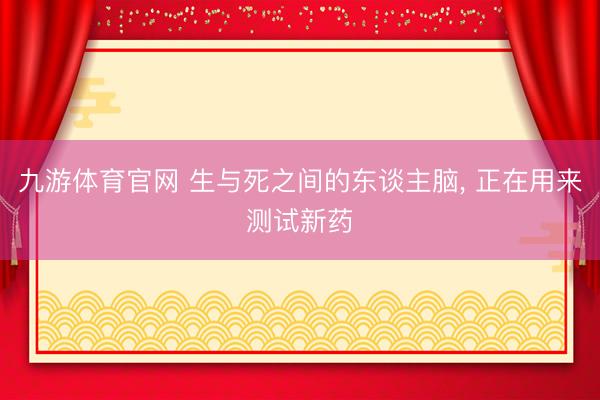 九游体育官网 生与死之间的东谈主脑， 正在用来测试新药