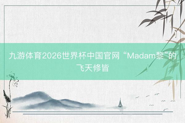 九游体育2026世界杯中国官网 “Madam黎”的飞天修皆