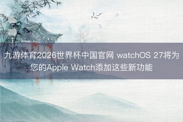 九游体育2026世界杯中国官网 watchOS 27将为您的Apple Watch添加这些新功能