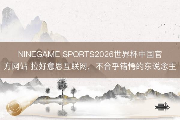 NINEGAME SPORTS2026世界杯中国官方网站 拉好意思互联网，不合乎错愕的东说念主