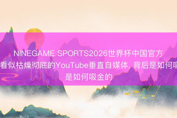 NINEGAME SPORTS2026世界杯中国官方网站 看似枯燥彻底的YouTube垂直自媒体， 背后是如何吸金的
