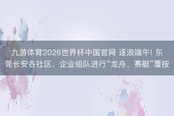 九游体育2026世界杯中国官网 逐浪端午! 东莞长安各社区、企业组队进行“龙舟、赛艇”覆按