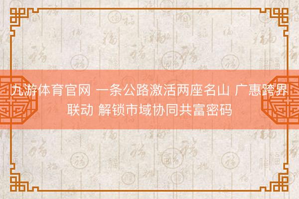 九游体育官网 一条公路激活两座名山 广惠跨界联动 解锁市域协同共富密码