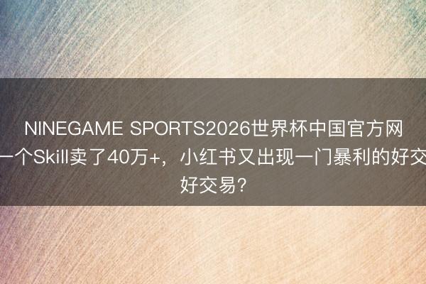 NINEGAME SPORTS2026世界杯中国官方网站 一个Skill卖了40万+，小红书又出现一门暴利的好交易？