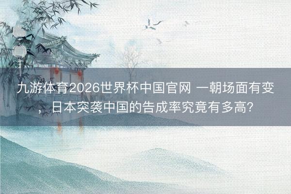 九游体育2026世界杯中国官网 一朝场面有变，日本突袭中国的告成率究竟有多高？
