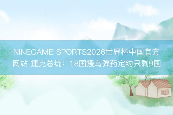 NINEGAME SPORTS2026世界杯中国官方网站 捷克总统:18国援乌弹药定约只剩9国