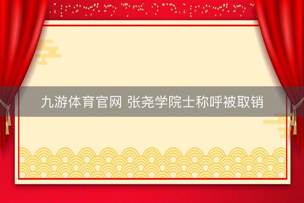 九游体育官网 张尧学院士称呼被取销