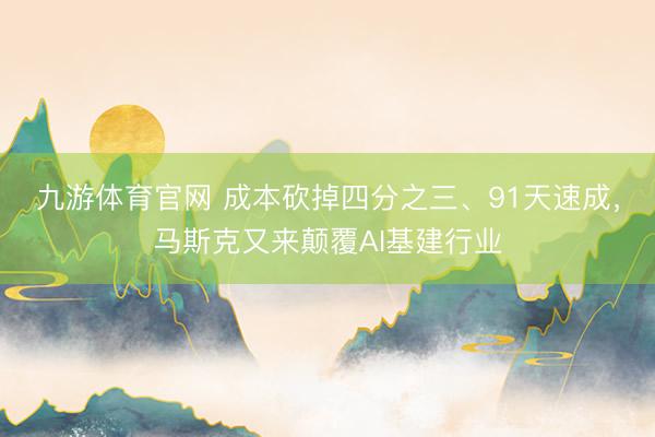 九游体育官网 成本砍掉四分之三、91天速成，马斯克又来颠覆AI基建行业